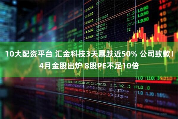 10大配资平台 汇金科技3天暴跌近50% 公司致歉！4月金股出炉 8股PE不足10倍