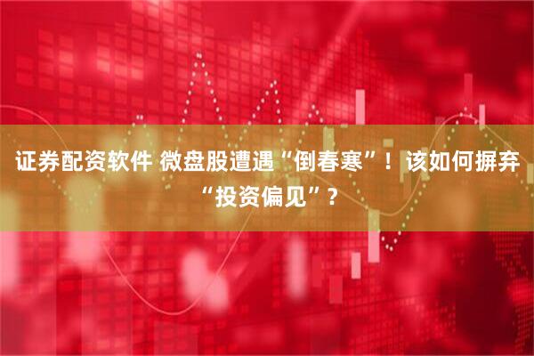 证券配资软件 微盘股遭遇“倒春寒”！该如何摒弃“投资偏见”？