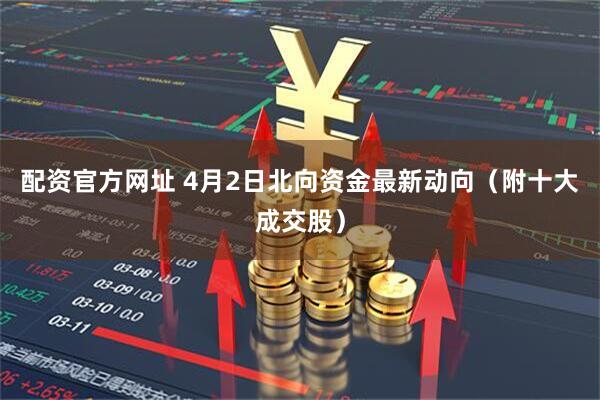 配资官方网址 4月2日北向资金最新动向（附十大成交股）