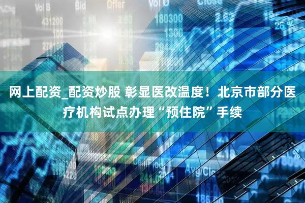 网上配资_配资炒股 彰显医改温度！北京市部分医疗机构试点办理“预住院”手续