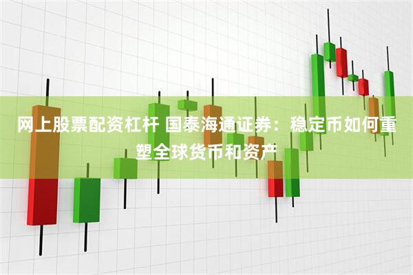 网上股票配资杠杆 国泰海通证券：稳定币如何重塑全球货币和资产