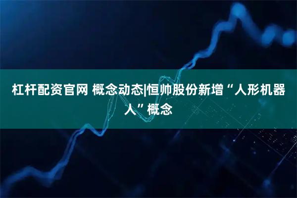 杠杆配资官网 概念动态|恒帅股份新增“人形机器人”概念