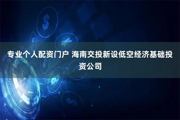 专业个人配资门户 海南交投新设低空经济基础投资公司