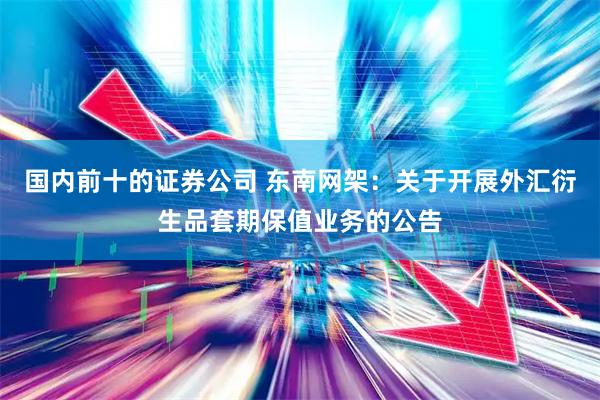 国内前十的证券公司 东南网架：关于开展外汇衍生品套期保值业务的公告