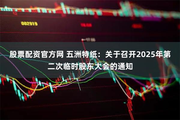 股票配资官方网 五洲特纸：关于召开2025年第二次临时股东大会的通知