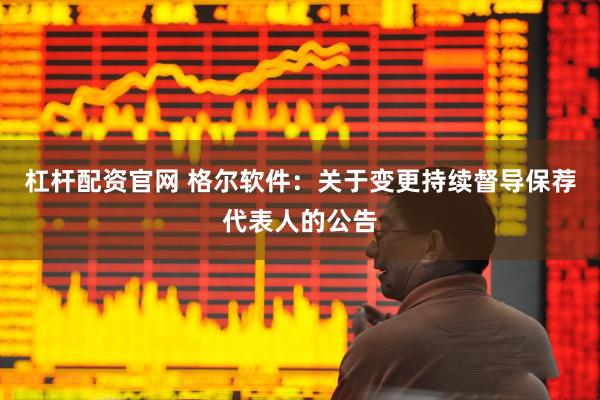 杠杆配资官网 格尔软件：关于变更持续督导保荐代表人的公告