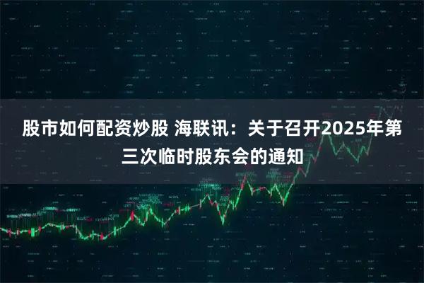 股市如何配资炒股 海联讯：关于召开2025年第三次临时股东会的通知