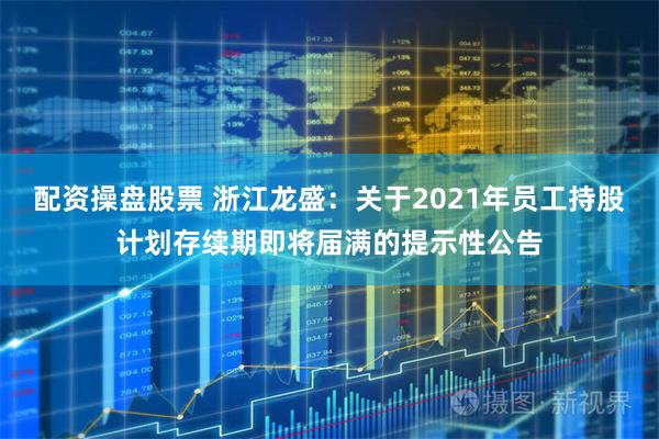 配资操盘股票 浙江龙盛：关于2021年员工持股计划存续期即将届满的提示性公告