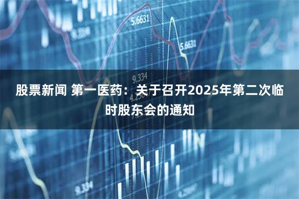 股票新闻 第一医药：关于召开2025年第二次临时股东会的通知