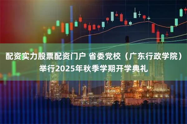 配资实力股票配资门户 省委党校（广东行政学院）举行2025年秋季学期开学典礼