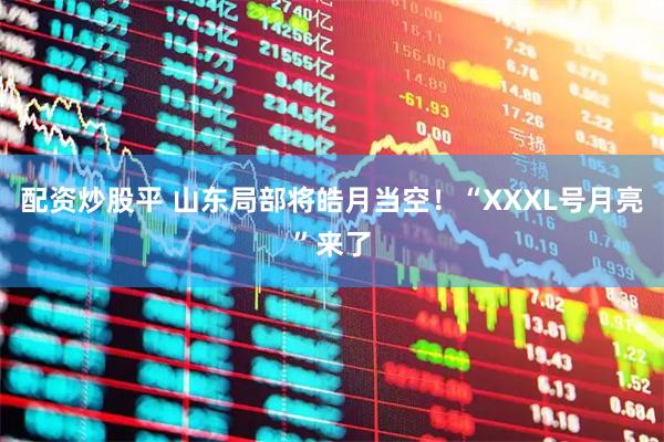 配资炒股平 山东局部将皓月当空！“XXXL号月亮”来了