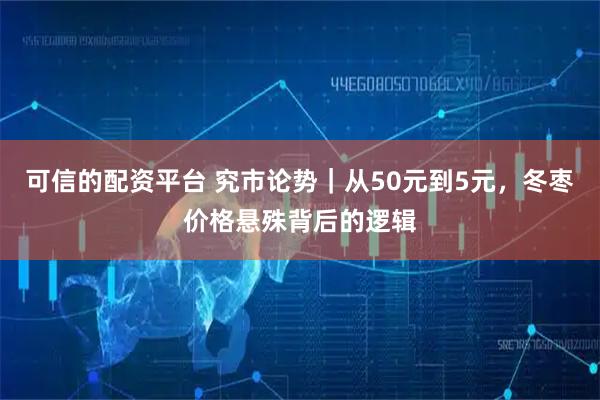 可信的配资平台 究市论势｜从50元到5元，冬枣价格悬殊背后的逻辑