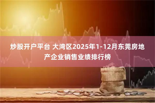 炒股开户平台 大湾区2025年1-12月东莞房地产企业销售业绩排行榜