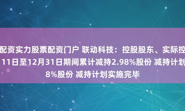 配资实力股票配资门户 联动科技：控股股东、实际控制人11月11日至12月31日期间累计减持2.98%股份 减持计划实施完毕